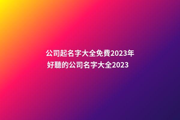 公司起名字大全免費2023年 好聽的公司名字大全2023-第1張-公司起名-玄機派